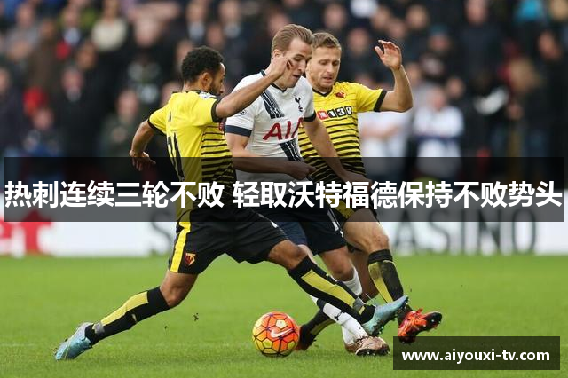 热刺连续三轮不败 轻取沃特福德保持不败势头