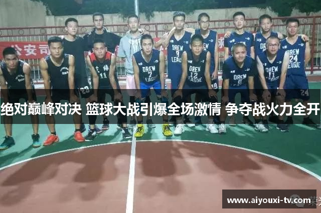 绝对巅峰对决 篮球大战引爆全场激情 争夺战火力全开