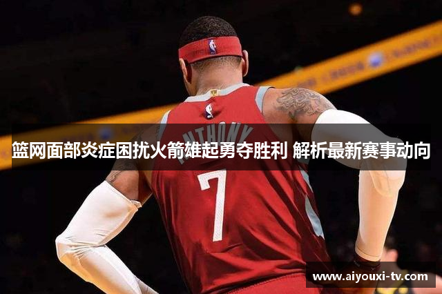 篮网面部炎症困扰火箭雄起勇夺胜利 解析最新赛事动向