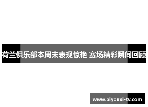 荷兰俱乐部本周末表现惊艳 赛场精彩瞬间回顾