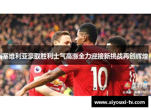 塞维利亚豪取胜利士气高涨全力迎接新挑战再创辉煌