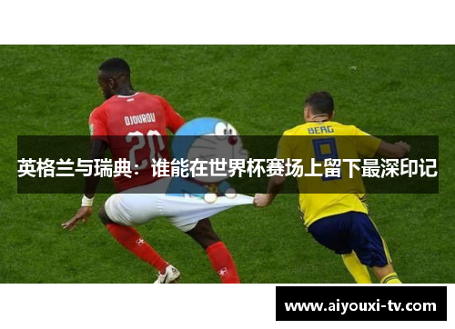 英格兰与瑞典：谁能在世界杯赛场上留下最深印记