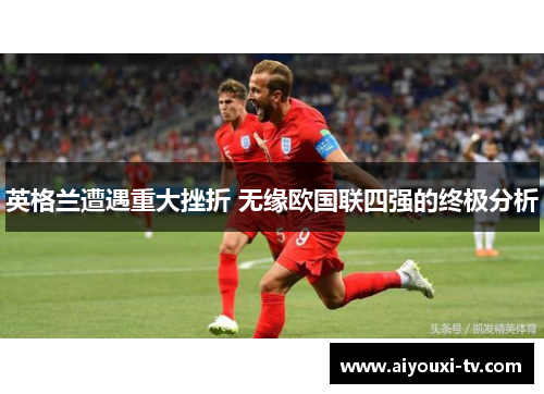 英格兰遭遇重大挫折 无缘欧国联四强的终极分析