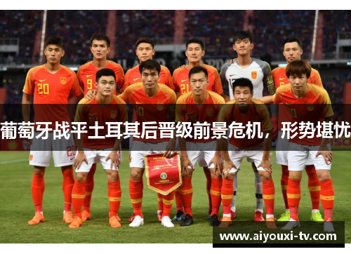 葡萄牙战平土耳其后晋级前景危机，形势堪忧