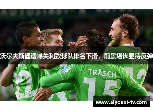 沃尔夫斯堡遗憾失利致球队排名下滑，前景堪忧亟待反弹