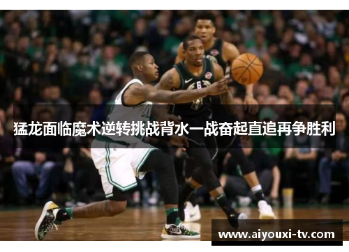 猛龙面临魔术逆转挑战背水一战奋起直追再争胜利