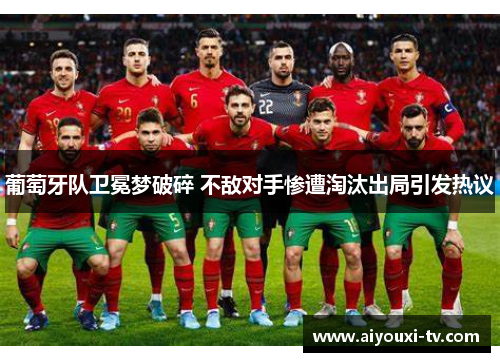 葡萄牙队卫冕梦破碎 不敌对手惨遭淘汰出局引发热议