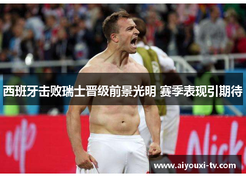 西班牙击败瑞士晋级前景光明 赛季表现引期待