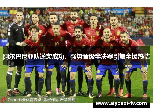 阿尔巴尼亚队逆袭成功，强势晋级半决赛引爆全场热情