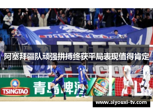 阿塞拜疆队顽强拼搏终获平局表现值得肯定