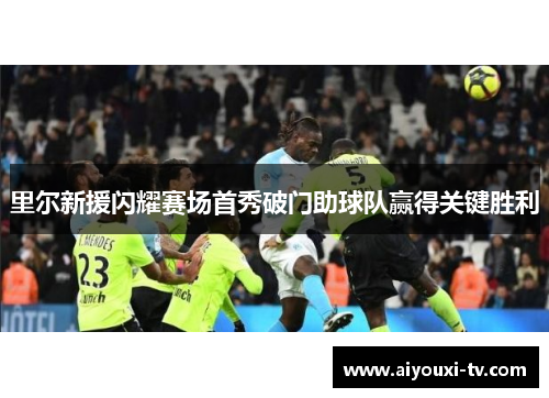 里尔新援闪耀赛场首秀破门助球队赢得关键胜利