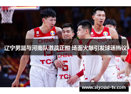 辽宁男篮与河南队激战正酣 场面火爆引发球迷热议