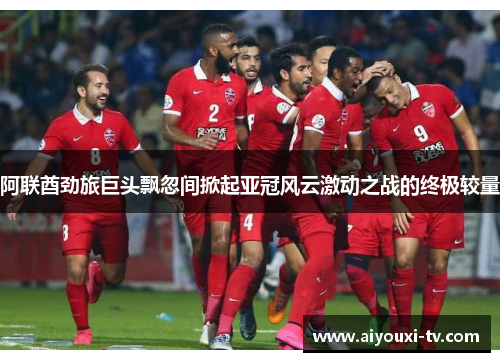 阿联酋劲旅巨头飘忽间掀起亚冠风云激动之战的终极较量