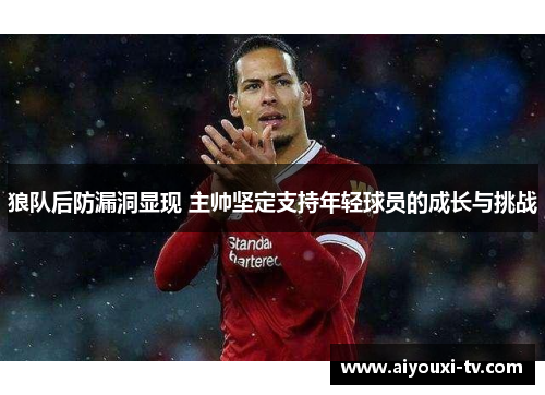 狼队后防漏洞显现 主帅坚定支持年轻球员的成长与挑战