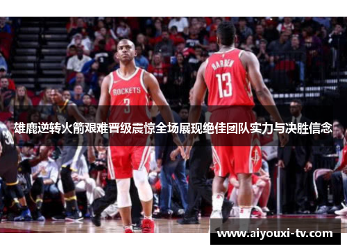 雄鹿逆转火箭艰难晋级震惊全场展现绝佳团队实力与决胜信念