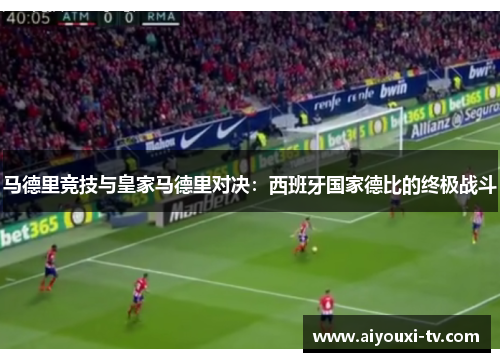 马德里竞技与皇家马德里对决：西班牙国家德比的终极战斗