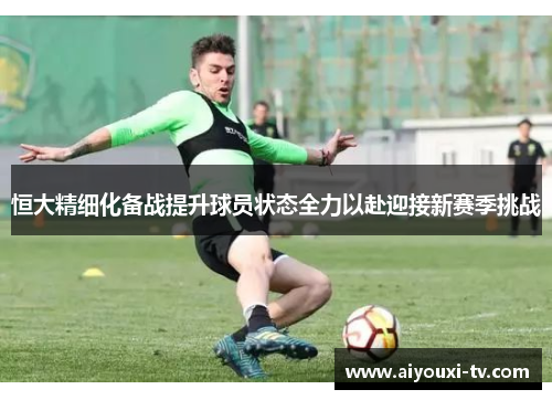 恒大精细化备战提升球员状态全力以赴迎接新赛季挑战