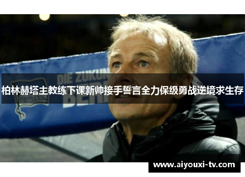 柏林赫塔主教练下课新帅接手誓言全力保级勇战逆境求生存