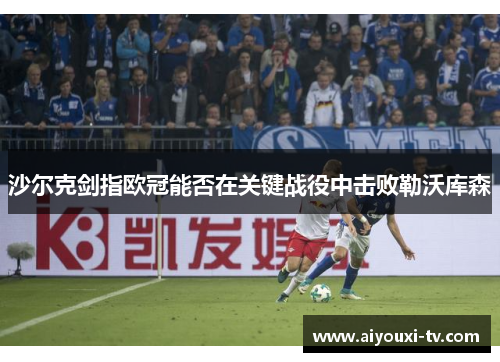沙尔克剑指欧冠能否在关键战役中击败勒沃库森