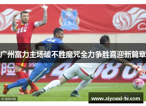 广州富力主场破不胜魔咒全力争胜喜迎新篇章