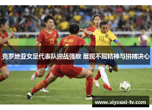 克罗地亚女足代表队迎战强敌 展现不屈精神与拼搏决心