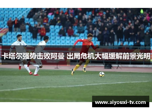 卡塔尔强势击败阿曼 出局危机大幅缓解前景光明