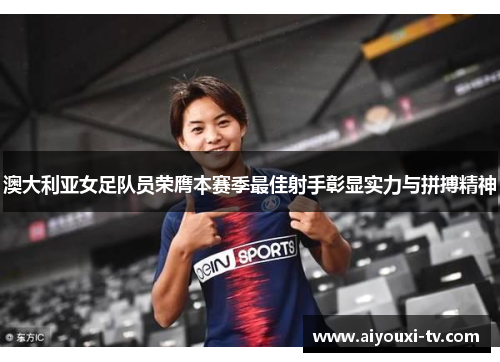 澳大利亚女足队员荣膺本赛季最佳射手彰显实力与拼搏精神