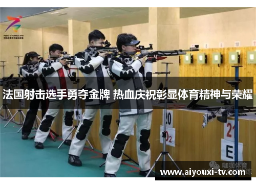 法国射击选手勇夺金牌 热血庆祝彰显体育精神与荣耀