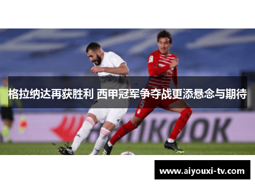 格拉纳达再获胜利 西甲冠军争夺战更添悬念与期待
