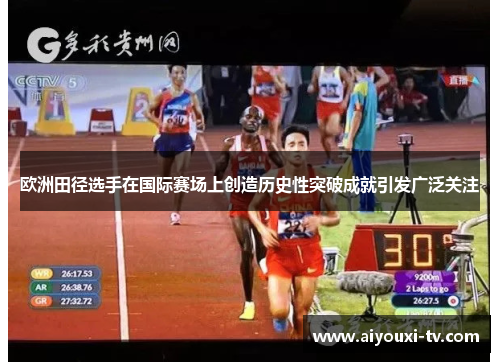 欧洲田径选手在国际赛场上创造历史性突破成就引发广泛关注