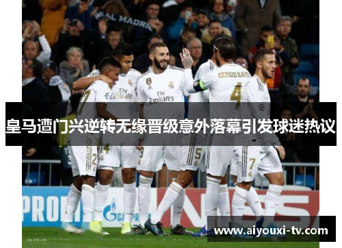 皇马遭门兴逆转无缘晋级意外落幕引发球迷热议