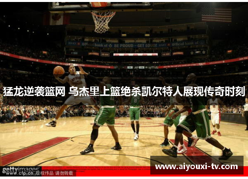 猛龙逆袭篮网 乌杰里上篮绝杀凯尔特人展现传奇时刻