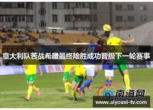 意大利队苦战希腊最终险胜成功晋级下一轮赛事