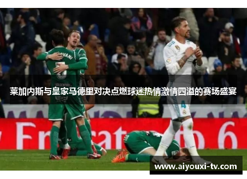 莱加内斯与皇家马德里对决点燃球迷热情激情四溢的赛场盛宴