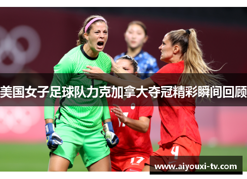 美国女子足球队力克加拿大夺冠精彩瞬间回顾