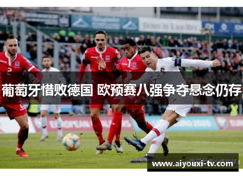 葡萄牙惜败德国 欧预赛八强争夺悬念仍存