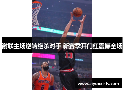 谢联主场逆转绝杀对手 新赛季开门红震撼全场