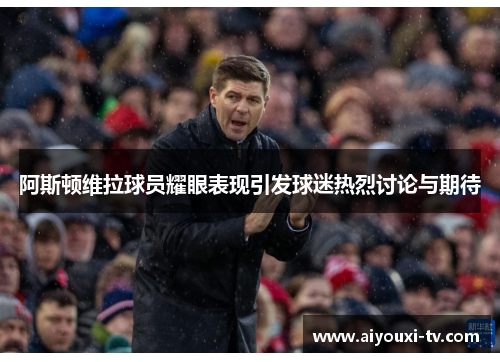 阿斯顿维拉球员耀眼表现引发球迷热烈讨论与期待