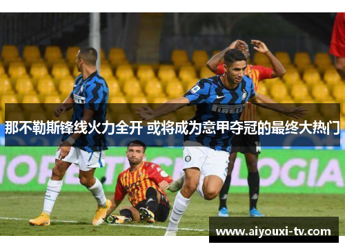 那不勒斯锋线火力全开 或将成为意甲夺冠的最终大热门