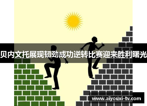贝内文托展现韧劲成功逆转比赛迎来胜利曙光