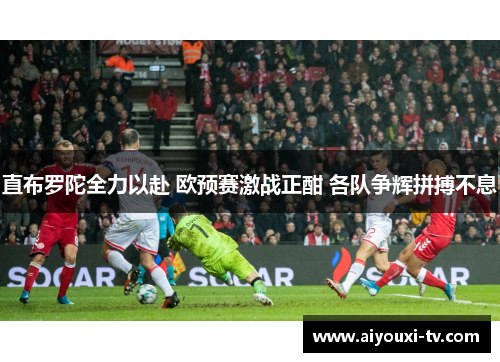 直布罗陀全力以赴 欧预赛激战正酣 各队争辉拼搏不息