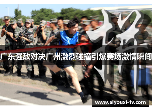 广东强敌对决广州激烈碰撞引爆赛场激情瞬间