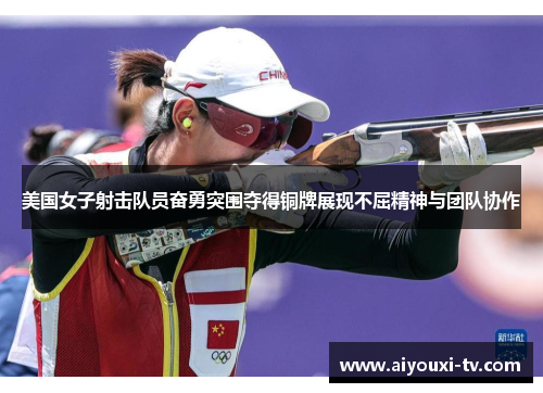 美国女子射击队员奋勇突围夺得铜牌展现不屈精神与团队协作