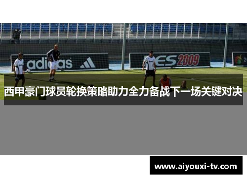 西甲豪门球员轮换策略助力全力备战下一场关键对决