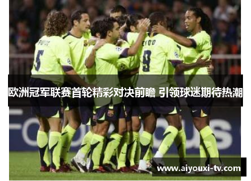 欧洲冠军联赛首轮精彩对决前瞻 引领球迷期待热潮