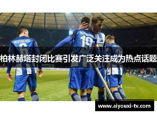 柏林赫塔封闭比赛引发广泛关注成为热点话题