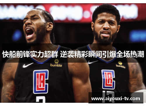 快船前锋实力超群 逆袭精彩瞬间引爆全场热潮