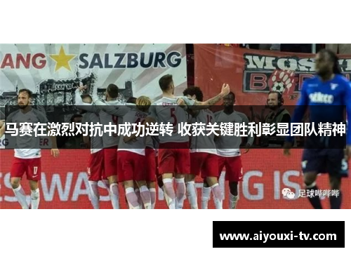 马赛在激烈对抗中成功逆转 收获关键胜利彰显团队精神