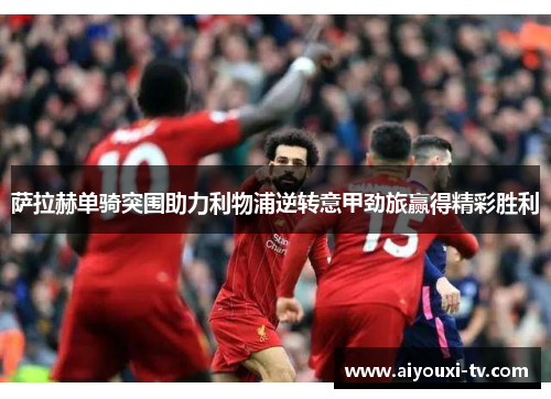 萨拉赫单骑突围助力利物浦逆转意甲劲旅赢得精彩胜利