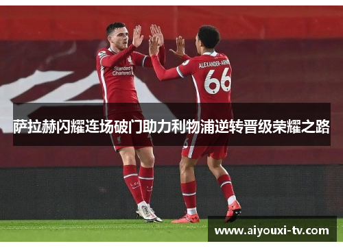 萨拉赫闪耀连场破门助力利物浦逆转晋级荣耀之路
